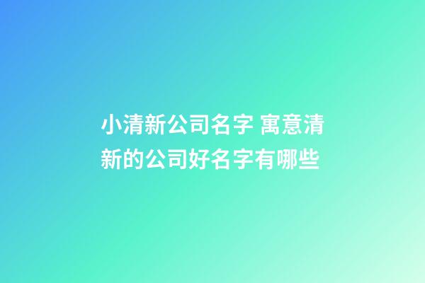 小清新公司名字 寓意清新的公司好名字有哪些-第1張-公司起名-玄機派